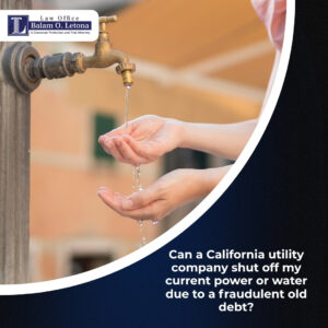 Can a California utility company shut off my current power or water due to a fraudulent old debt?